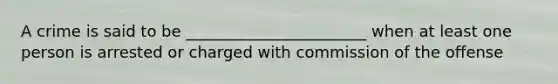 A crime is said to be _______________________ when at least one person is arrested or charged with commission of the offense