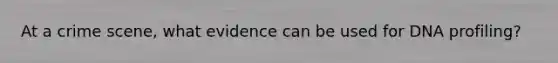 At a crime scene, what evidence can be used for DNA profiling?