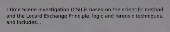 Crime Scene Investigation (CSI) is based on the scientific method and the Locard Exchange Principle, logic and forensic techniques, and includes...