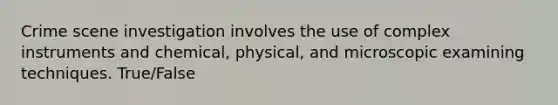 Crime scene investigation involves the use of complex instruments and chemical, physical, and microscopic examining techniques. True/False