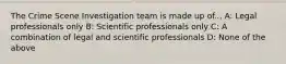 The Crime Scene Investigation team is made up of... A: Legal professionals only B: Scientific professionals only C: A combination of legal and scientific professionals D: None of the above