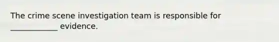 The crime scene investigation team is responsible for ____________ evidence.