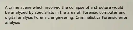 A crime scene which involved the collapse of a structure would be analyzed by specialists in the area of: Forensic computer and digital analysis Forensic engineering. Criminalistics Forensic error analysis