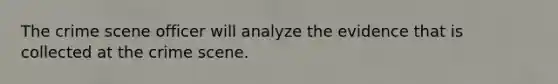 The crime scene officer will analyze the evidence that is collected at the crime scene.