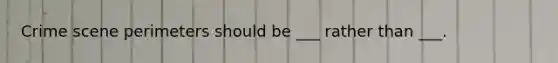 Crime scene perimeters should be ___ rather than ___.