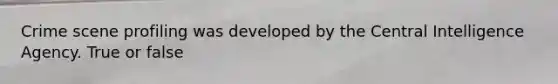 Crime scene profiling was developed by the Central Intelligence Agency. True or false