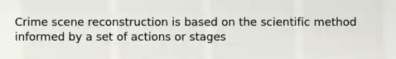 Crime scene reconstruction is based on the scientific method informed by a set of actions or stages