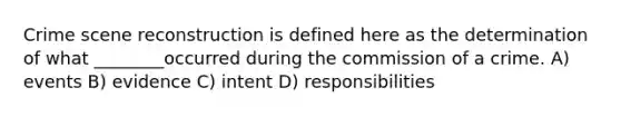 Crime scene reconstruction is defined here as the determination of what ________occurred during the commission of a crime. A) events B) evidence C) intent D) responsibilities