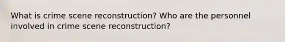 What is crime scene reconstruction? Who are the personnel involved in crime scene reconstruction?