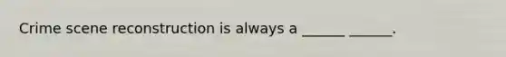 Crime scene reconstruction is always a ______ ______.