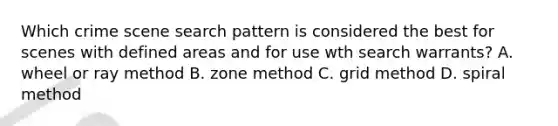 Which crime scene search pattern is considered the best for scenes with defined areas and for use wth search warrants? A. wheel or ray method B. zone method C. grid method D. spiral method