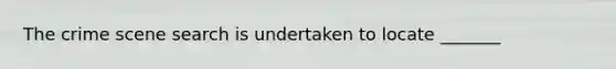 The crime scene search is undertaken to locate _______