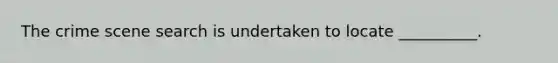 The crime scene search is undertaken to locate __________.