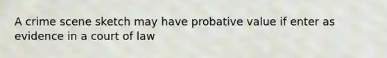 A crime scene sketch may have probative value if enter as evidence in a court of law