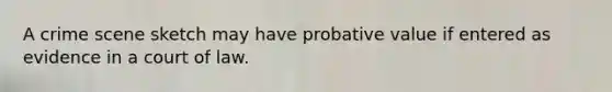 A crime scene sketch may have probative value if entered as evidence in a court of law.