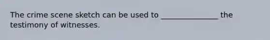 The crime scene sketch can be used to _______________ the testimony of witnesses.