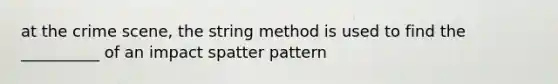 at the crime scene, the string method is used to find the __________ of an impact spatter pattern