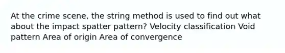 At the crime scene, the string method is used to find out what about the impact spatter pattern? Velocity classification Void pattern Area of origin Area of convergence