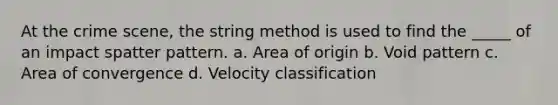 At the crime scene, the string method is used to find the _____ of an impact spatter pattern. a. Area of origin b. Void pattern c. Area of convergence d. Velocity classification