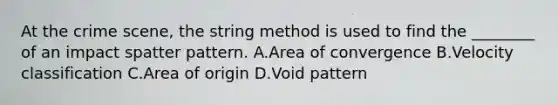 At the crime​ scene, the string method is used to find the​ ________ of an impact spatter pattern. A.Area of convergence B.Velocity classification C.Area of origin D.Void pattern