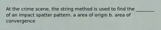 At the crime scene, the string method is used to find the ________ of an impact spatter pattern. a area of origin b. area of convergence