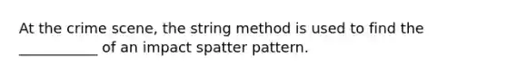 At the crime scene, the string method is used to find the ___________ of an impact spatter pattern.