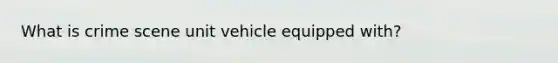 What is crime scene unit vehicle equipped with?