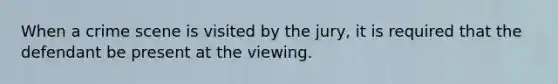 When a crime scene is visited by the jury, it is required that the defendant be present at the viewing.