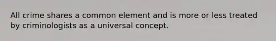 All crime shares a common element and is more or less treated by criminologists as a universal concept.