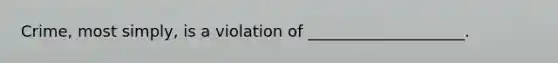 Crime, most simply, is a violation of ____________________.