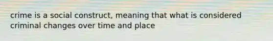 crime is a social construct, meaning that what is considered criminal changes over time and place