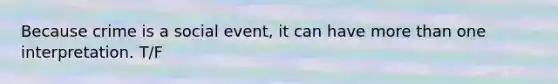 Because crime is a social event, it can have more than one interpretation. T/F