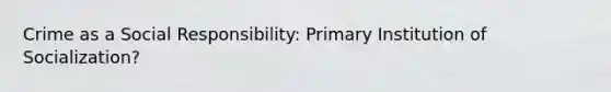 Crime as a Social Responsibility: Primary Institution of Socialization?