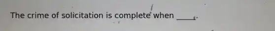 The crime of solicitation is complete when _____.