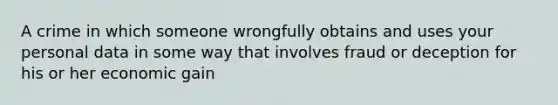 A crime in which someone wrongfully obtains and uses your personal data in some way that involves fraud or deception for his or her economic gain