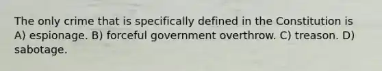 The only crime that is specifically defined in the Constitution is A) espionage. B) forceful government overthrow. C) treason. D) sabotage.