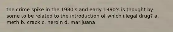 the crime spike in the 1980's and early 1990's is thought by some to be related to the introduction of which illegal drug? a. meth b. crack c. heroin d. marijuana