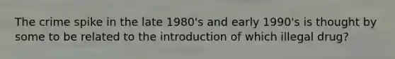 The crime spike in the late 1980's and early 1990's is thought by some to be related to the introduction of which illegal drug?