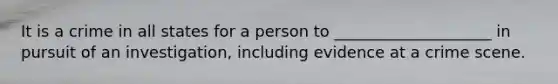 It is a crime in all states for a person to ____________________ in pursuit of an investigation, including evidence at a crime scene.