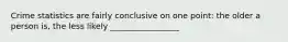 Crime statistics are fairly conclusive on one point: the older a person is, the less likely _________________