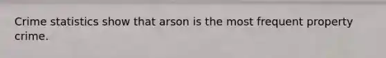 Crime statistics show that arson is the most frequent property crime.