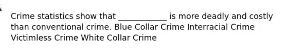 Crime statistics show that ____________ is more deadly and costly than conventional crime. Blue Collar Crime Interracial Crime Victimless Crime White Collar Crime