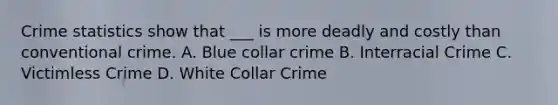 Crime statistics show that ___ is more deadly and costly than conventional crime. A. Blue collar crime B. Interracial Crime C. Victimless Crime D. White Collar Crime