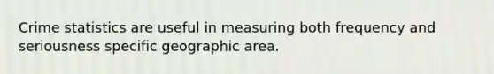 Crime statistics are useful in measuring both frequency and seriousness specific geographic area.