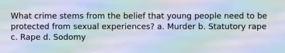 What crime stems from the belief that young people need to be protected from sexual experiences? a. Murder b. Statutory rape c. Rape d. Sodomy