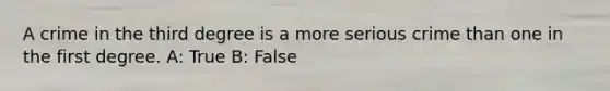 A crime in the third degree is a more serious crime than one in the first degree. A: True B: False