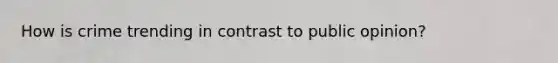 How is crime trending in contrast to public opinion?