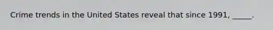 Crime trends in the United States reveal that since 1991, _____.