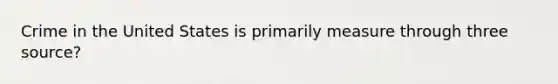 Crime in the United States is primarily measure through three source?