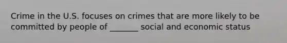 Crime in the U.S. focuses on crimes that are more likely to be committed by people of _______ social and economic status